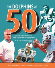 Title: The Dolphins at 50: Legends and Memories from South Florida's Most Celebrated Team, Author: Sun-Sentinel