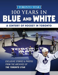 Title: 100 Years in Blue and White: A Century of Hockey in Toronto, Author: Toronto Star