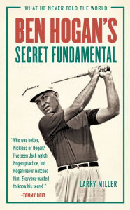 Title: Ben Hogan's Secret Fundamental: What He Never Told the World, Author: Larry Miller