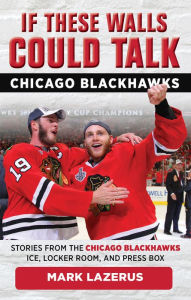 Title: If These Walls Could Talk: Chicago Blackhawks: Stories from the Chicago Blackhawks' Ice, Locker Room, and Press Box, Author: Mark Lazerus