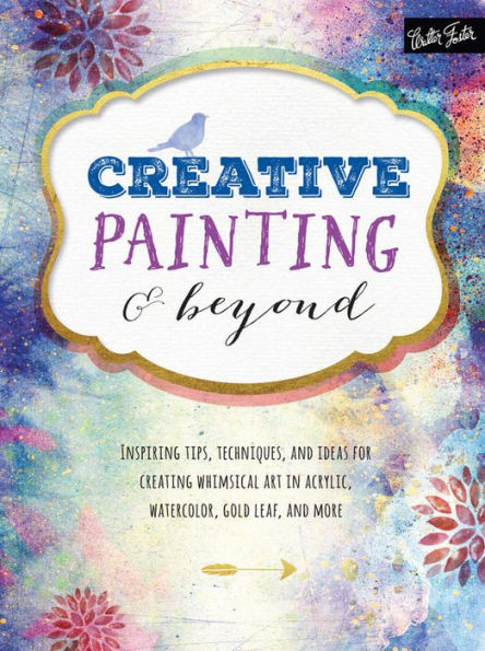 Creative Painting and Beyond: Inspiring tips, techniques, ideas for creating whimsical art acrylic, watercolor, gold leaf, more