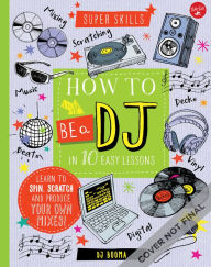 Title: How to Be a DJ in 10 Easy Lessons: Learn to spin, scratch and produce your own mixes!, Author: DJ Booma