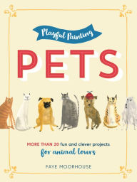 Title: Playful Painting: Pets: More than 20 fun and clever painting projects for animal lovers, Author: Faye Moorhouse