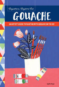Title: Anywhere, Anytime Art: Gouache: An Artist's Colorful Guide to Drawing on the Go!, Author: Agathe Singer