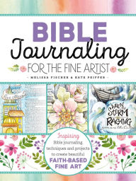 Title: Bible Journaling for the Fine Artist: Inspiring Bible Journaling Techniques and Projects to Create Beautiful Faith-Based Fine Art, Author: Melissa Fischer