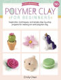 Polymer Clay for Beginners: Inspiration, Techniques, and Simple Step-by-Step Projects for Making Art with Polymer Clay