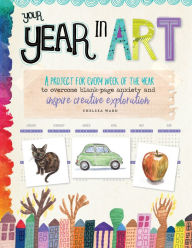 Title: Your Year in Art: A project for every week of the year to overcome blank-page anxiety and inspire creative exploration, Author: Chelsea Ward