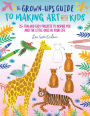 The Grown-Up's Guide to Making Art with Kids: 25+ fun and easy projects to inspire you and the little ones in your life