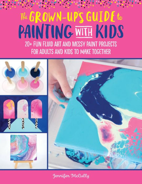 The Grown-Up's Guide to Painting with Kids: 20+ fun fluid art and messy paint projects for adults kids make together