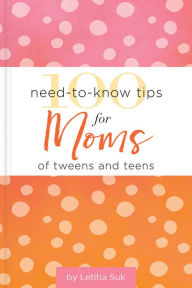 Title: 100 Need-to-Know Tips for Moms of Tweens and Teens, Author: Letitia Suk