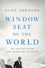 Title: Window Seat on the World: My Travels with the Secretary of State, Author: Glen Johnson