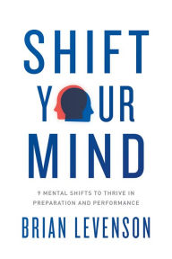 Read full books for free online no download Shift Your Mind: 9 Mental Shifts to Thrive in Preparation and Performance by Brian Levenson DJVU MOBI PDF 9781633310469