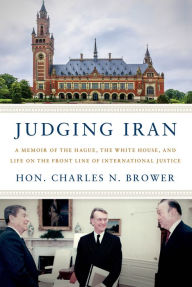 Title: Judging Iran: A Memoir of The Hague, The White House, and Life on the Front Line of International Justice, Author: Charles N. Brower