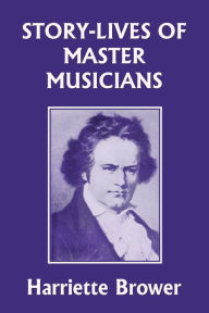 Title: Story-Lives of Master Musicians (Yesterday's Classics), Author: Harriette Brower