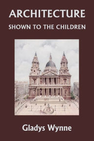 Title: Architecture Shown to the Children (Yesterday's Classics), Author: Gladys Wynne
