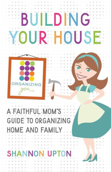 Building Your House: A Faithful Mom's Guide to Organizing Home and Family
