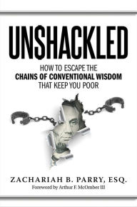 Title: Unshackled: How to Escape the Chains of Conventional Wisdom that Keep You Poor, Author: Zachariah Parry
