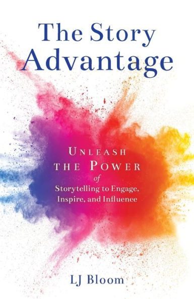 The Story Advantage: Unleash the Power of Storytelling to Engage, Inspire, and Influence