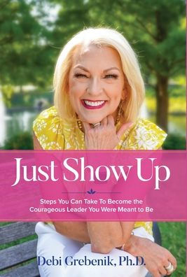 Just Show Up: Steps You Can Take to Become the Courageous Leader Were Meant Be
