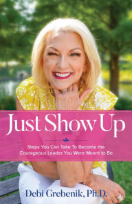 Title: Just Show Up: Steps You Can Take To Become the Courageous Leader You Were Meant to Be, Author: Debi Grebenik