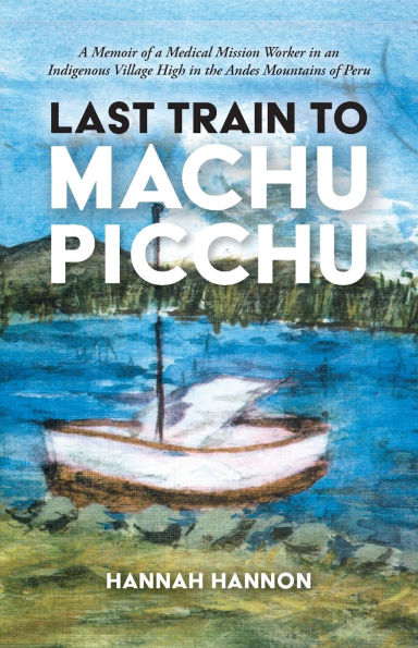 Last Train to Machu Picchu: A Memoir of a Medical Mission Worker in an Indigenous Village High in the Andes Mountains of Peru