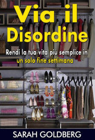 Title: Via il disordine! - Rendi la tua vita più semplice in un solo fine settimana, Author: Sarah Goldberg