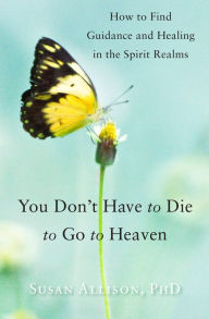 Title: You Don't Have to Die to Go to Heaven: How to Find Guidance and Healing in the Spirit Realms, Author: Susan Allison