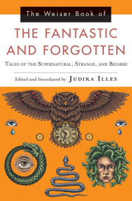 Title: The Weiser Book of the Fantastic and Forgotten: Tales of the Supernatural, Strange, and Bizarre, Author: Judika Illes