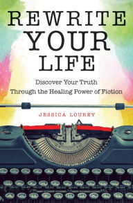 Title: Rewrite Your Life: Discover Your Truth through the Healing Power of Fiction, Author: Jessica Lourey