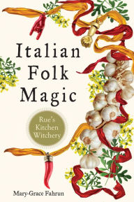 Title: Italian Folk Magic: Rue's Kitchen Witchery, Author: Mary-Grace Fahrun