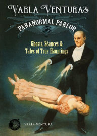 Title: Varla Ventura's Paranormal Parlor: Ghosts, Seanes, and Tales of True Hauntings, Author: Varla A. Ventura