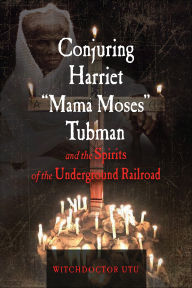 Title: Conjuring Harriet Mama Moses Tubman and the Spirits of the Underground Railroad, Author: Witchdoctor Utu