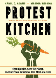 Title: Protest Kitchen: Fight Injustice, Save the Planet, and Fuel Your Resistance One Meal at a Time, Author: Carol J. Adams
