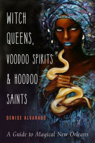 Title: Witch Queens, Voodoo Spirits, and Hoodoo Saints: A Guide to Magical New Orleans, Author: Denise Alvarado