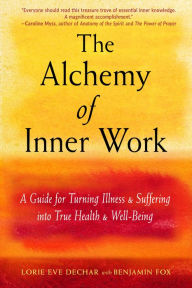 Title: The Alchemy of Inner Work: A Guide for Turning Illness and Suffering Into True Health and Well-Being, Author: Lorie Eve Dechar