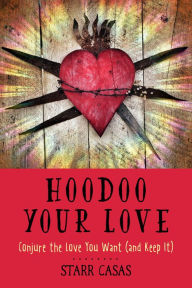 Title: Hoodoo Your Love: Conjure the Love You Want (and Keep It), Author: Starr Casas