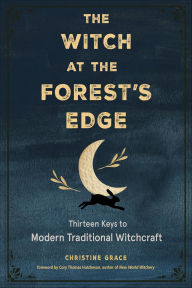 Title: The Witch at the Forest's Edge: Thirteen Keys to Modern Traditional Witchcraft, Author: Christine Grace