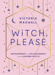 Title: Witch, Please: Empowerment and Enlightenment for the Modern Mystic, Author: Victoria Maxwell