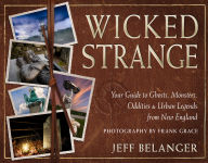 Title: Wicked Strange: Your Guide to Ghosts, Monsters, Oddities, and Urban Legends from New England, Author: Jeff Belanger