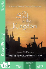 Title: Of Such Is The Kingdom, PART III: Power And Persecution: A Novel of the early Church And The Roman Empire, Author: James M. Becher