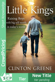 Title: LITTLE KINGS: Raising Boys with Big Self-Worth in Today's World, Author: Clinton Greene
