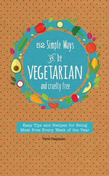 52 Simple Ways To Be Vegetarian and Cruelty-Free: Easy Tips and Recipes for Being Meat Free Every Week of the Year