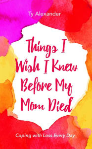 Title: Things I Wish I Knew Before My Mom Died: Coping with Loss Every Day (Bereavement or Grief Gift), Author: Ty Alexander