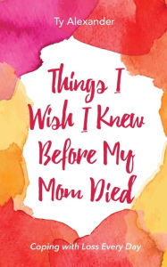 Title: Things I Wish I Knew Before My Mom Died: Coping with Loss Every Day (Bereavement or Grief Gift), Author: Ty Alexander