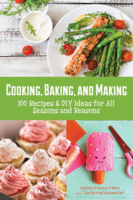 Title: Cooking, Baking, and Making: 100 Recipes and DIY Ideas for All Seasons and Reasons, Author: Cynthia O'Hara