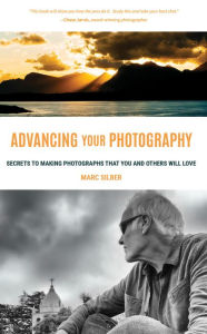 Title: Advancing Your Photography: Secrets to Making Photographs that You and Others Will Love, Author: Marc Silber