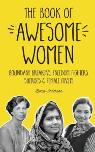 Title: The Book of Awesome Women: Boundary Breakers, Freedom Fighters, Sheroes and Female Firsts, Author: Becca Anderson