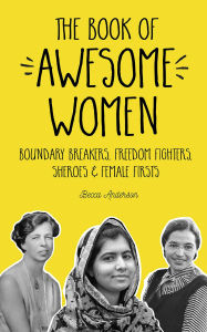 Title: The Book of Awesome Women: Boundary Breakers, Freedom Fighters, Sheroes and Female Firsts, Author: Becca Anderson