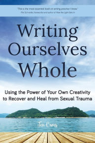 Title: Writing Ourselves Whole: Using the Power of Your Own Creativity to Recover and Heal from Sexual Trauma, Author: Jen Cross