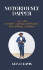Notoriously Dapper: How to Be a Modern Gentleman with Manners, Style and Body Confidence (Be a Gentleman, Modern Etiquette, Self Esteem, Body Positivity, and Wedding Etiquette)
